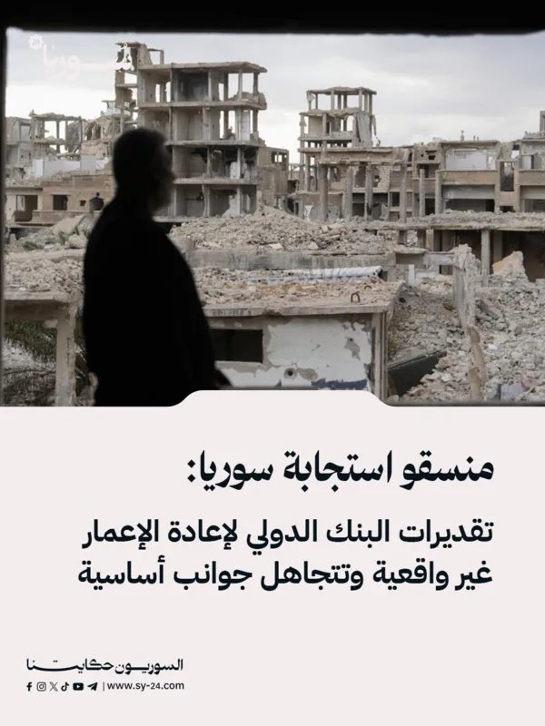 منسقو استجابة سوريا ينتقدون تقديرات البنك الدولي لإعادة الإعمار: تجاهل للواقع وتكاليف مضاعفة
